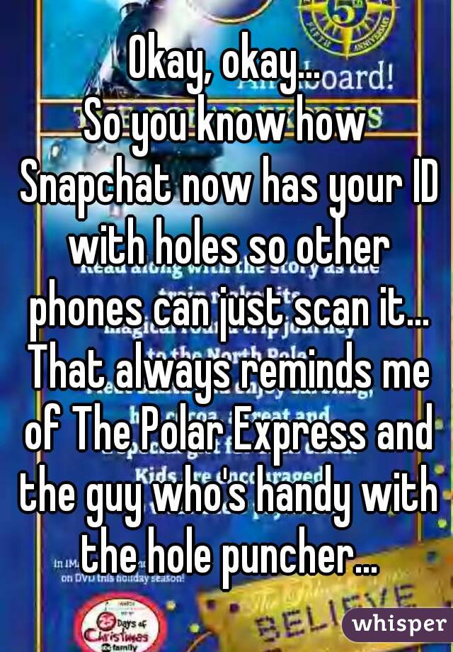 Okay, okay...
So you know how Snapchat now has your ID with holes so other phones can just scan it... That always reminds me of The Polar Express and the guy who's handy with the hole puncher...