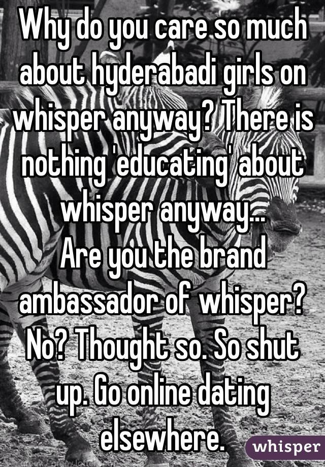 Why do you care so much about hyderabadi girls on whisper anyway? There is nothing 'educating' about whisper anyway...
Are you the brand ambassador of whisper? No? Thought so. So shut up. Go online dating elsewhere.