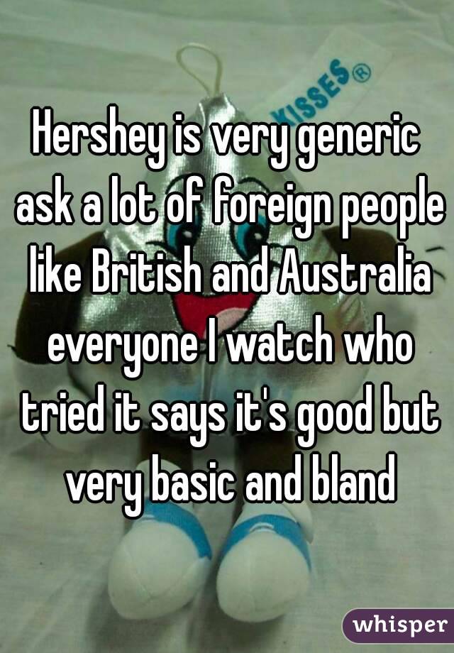 Hershey is very generic ask a lot of foreign people like British and Australia everyone I watch who tried it says it's good but very basic and bland