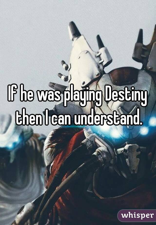 If he was playing Destiny then I can understand.