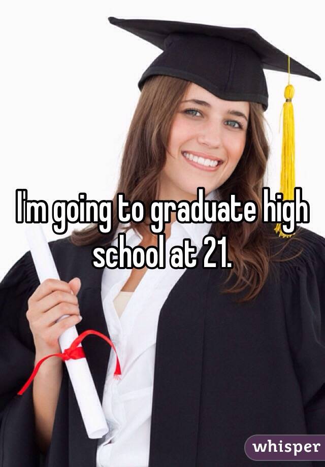 I'm going to graduate high school at 21.