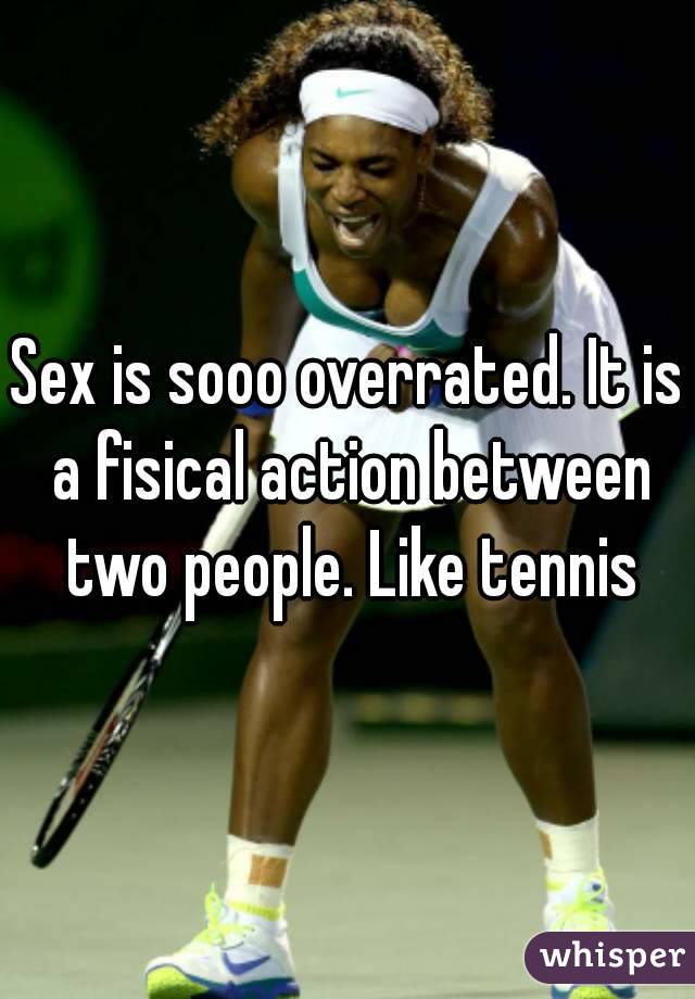 Sex is sooo overrated. It is a fisical action between two people. Like tennis