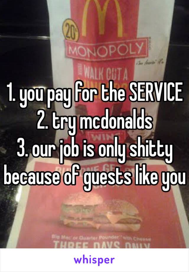 1. you pay for the SERVICE
2. try mcdonalds
3. our job is only shitty because of guests like you
