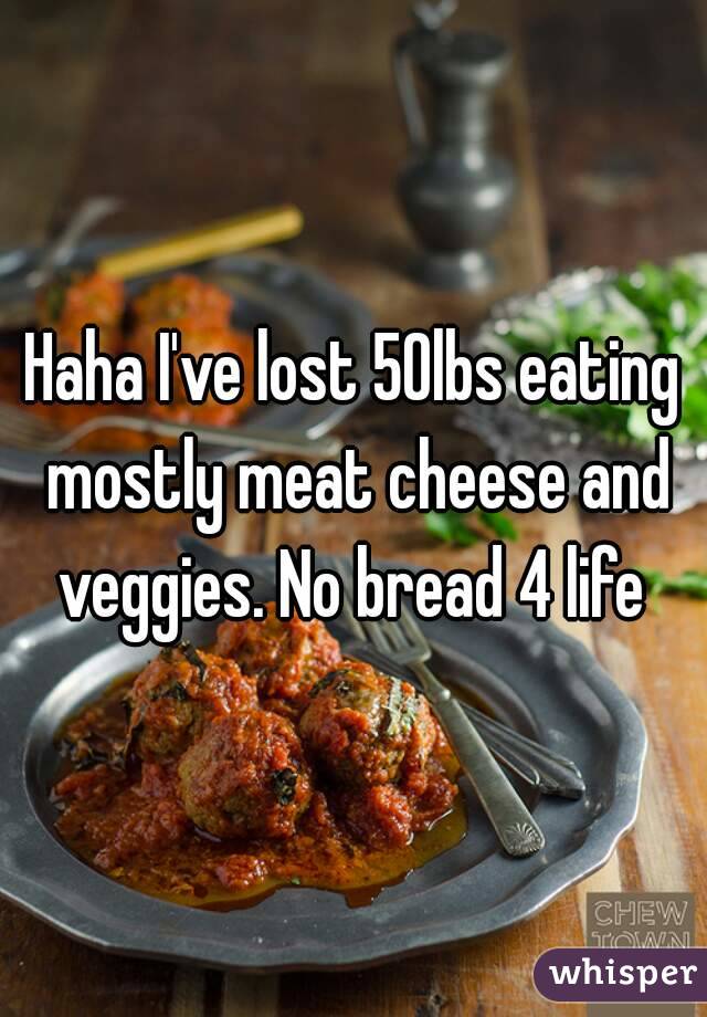 Haha I've lost 50lbs eating mostly meat cheese and veggies. No bread 4 life 