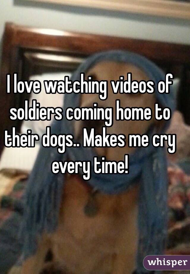 I love watching videos of soldiers coming home to their dogs.. Makes me cry every time! 