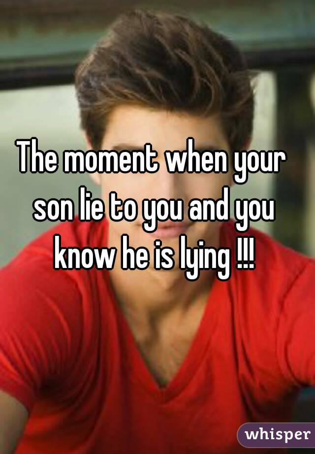 The moment when your son lie to you and you know he is lying !!!