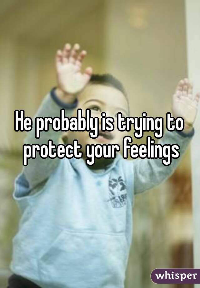 He probably is trying to protect your feelings