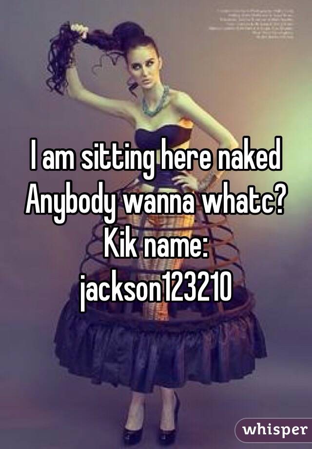 I am sitting here naked 
Anybody wanna whatc?
Kik name:
jackson123210
