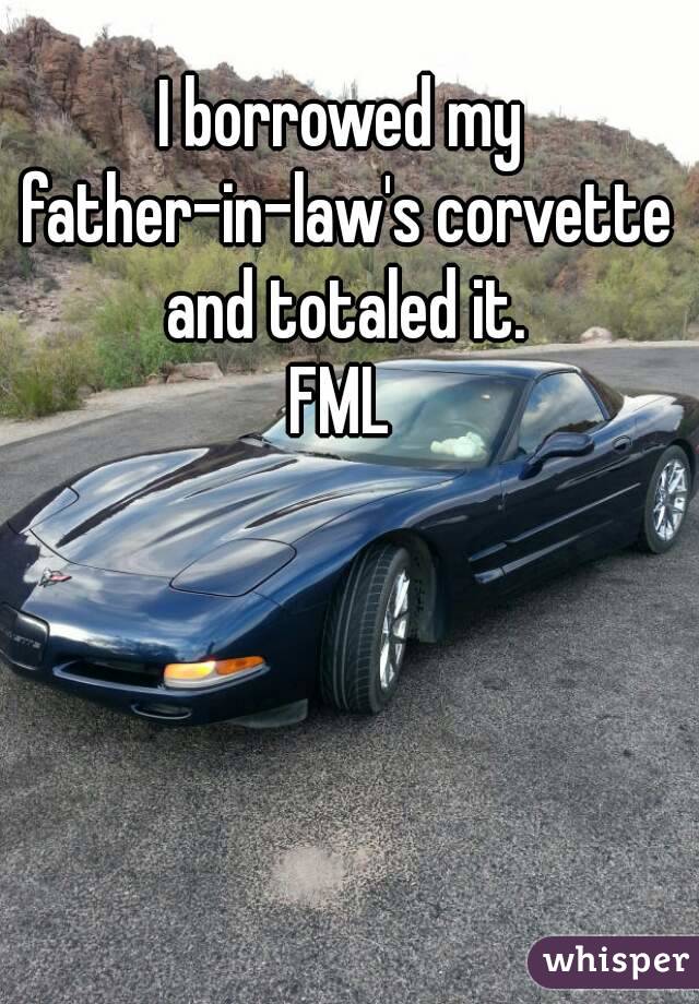 I borrowed my father-in-law's corvette and totaled it.
FML