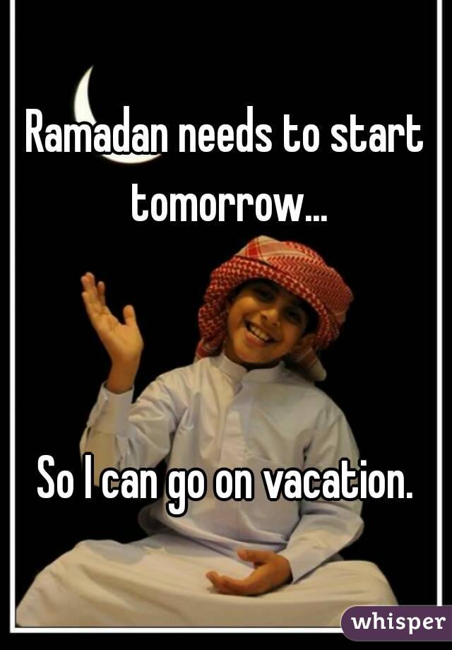 Ramadan needs to start tomorrow...



So I can go on vacation.
