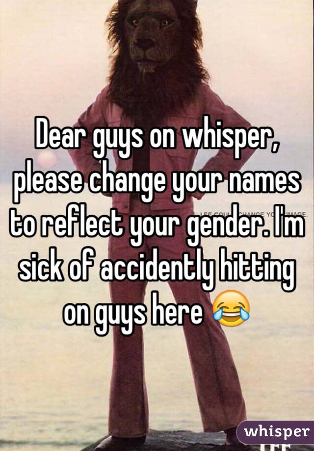 Dear guys on whisper, please change your names to reflect your gender. I'm sick of accidently hitting on guys here 😂 