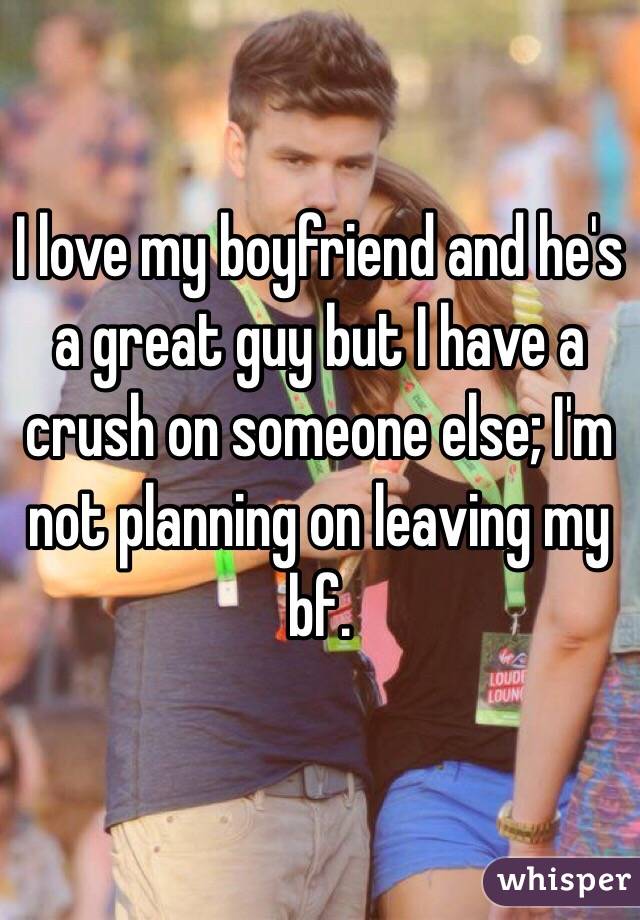 I love my boyfriend and he's a great guy but I have a crush on someone else; I'm not planning on leaving my bf.