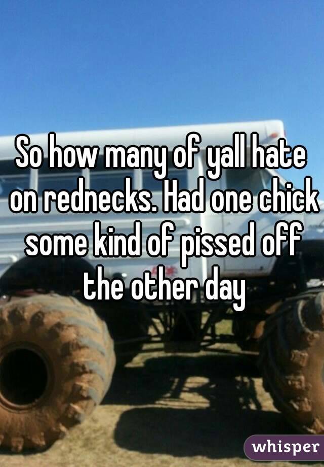 So how many of yall hate on rednecks. Had one chick some kind of pissed off the other day