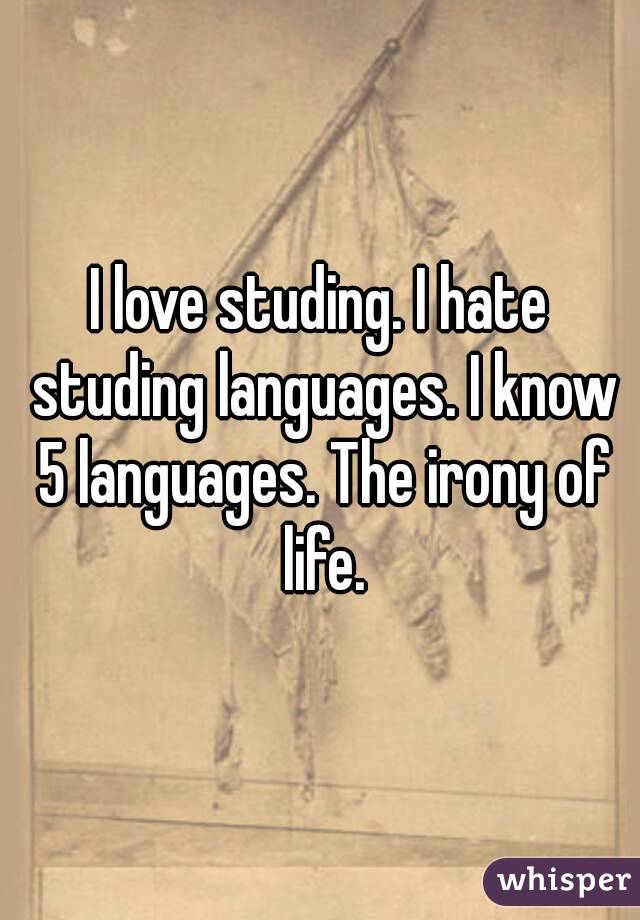 I love studing. I hate studing languages. I know 5 languages. The irony of life.