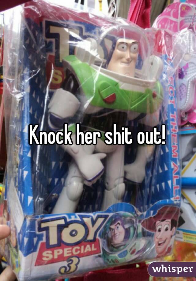 Knock her shit out!
