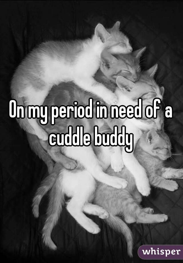 On my period in need of a cuddle buddy 