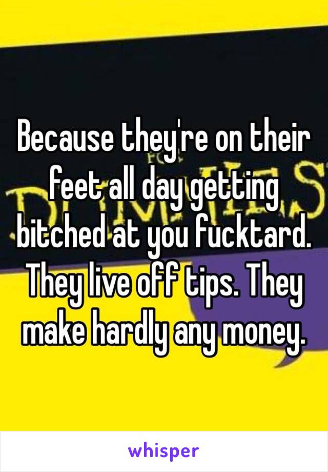 Because they're on their feet all day getting bitched at you fucktard. They live off tips. They make hardly any money.