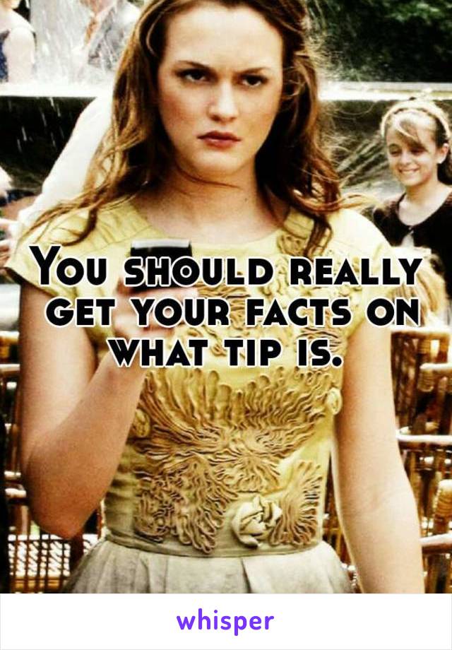 You should really get your facts on what tip is. 