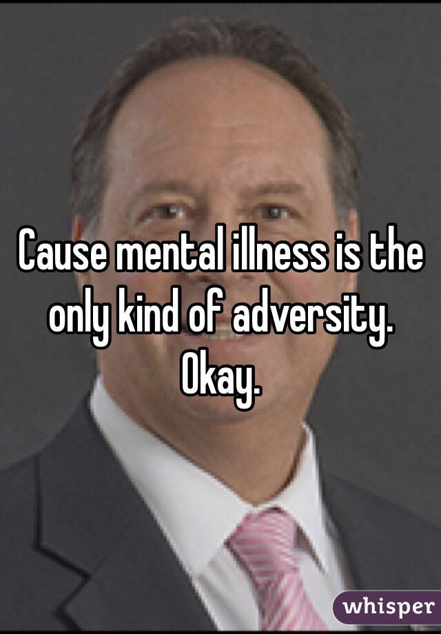 Cause mental illness is the only kind of adversity. Okay. 