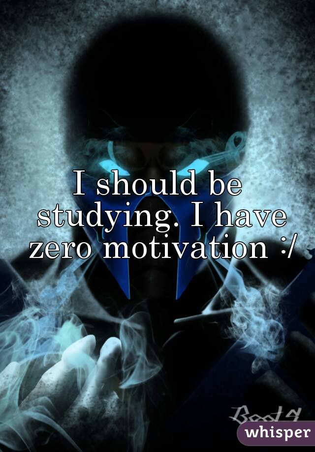 I should be studying. I have zero motivation :/