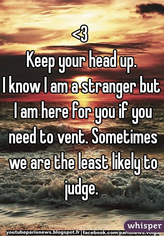 <3 
Keep your head up.
I know I am a stranger but I am here for you if you need to vent. Sometimes we are the least likely to judge. 