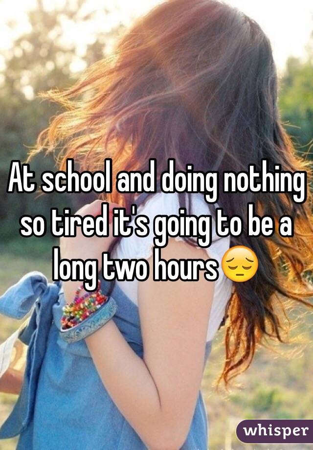 At school and doing nothing so tired it's going to be a long two hours😔