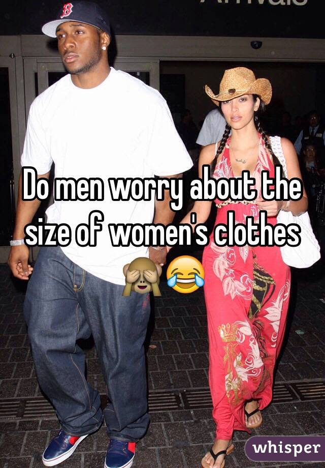 Do men worry about the size of women's clothes 🙈😂