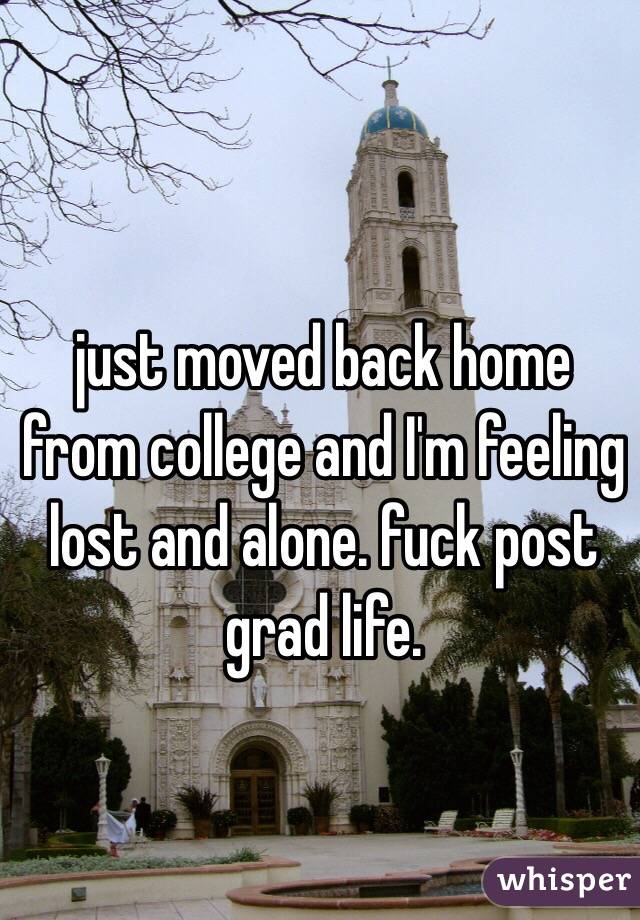 just moved back home from college and I'm feeling lost and alone. fuck post grad life. 
