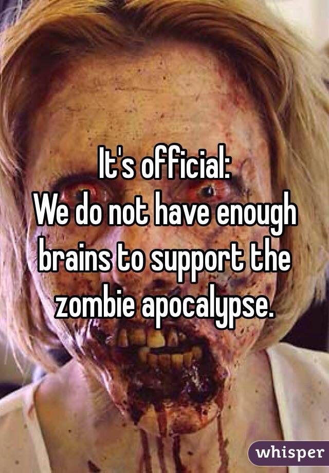It's official:
We do not have enough brains to support the zombie apocalypse.