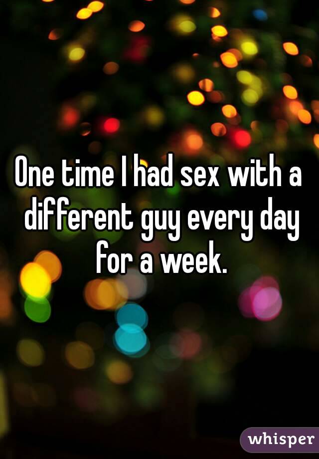 One time I had sex with a different guy every day for a week.