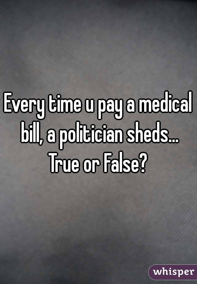 Every time u pay a medical bill, a politician sheds...
True or False?