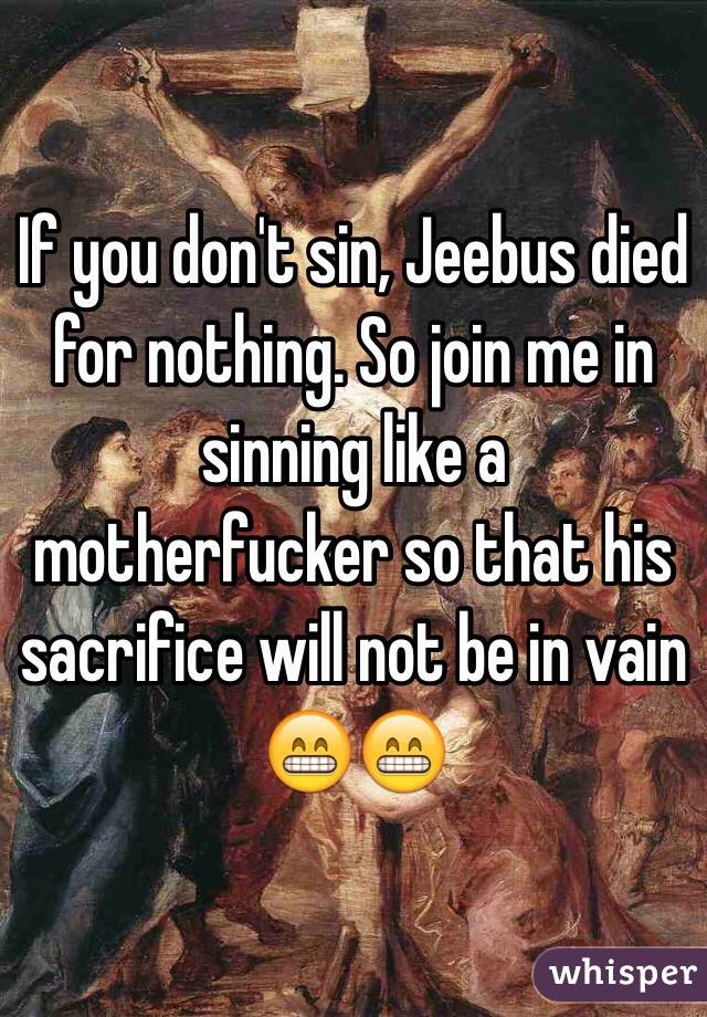 If you don't sin, Jeebus died for nothing. So join me in sinning like a motherfucker so that his sacrifice will not be in vain 😁😁