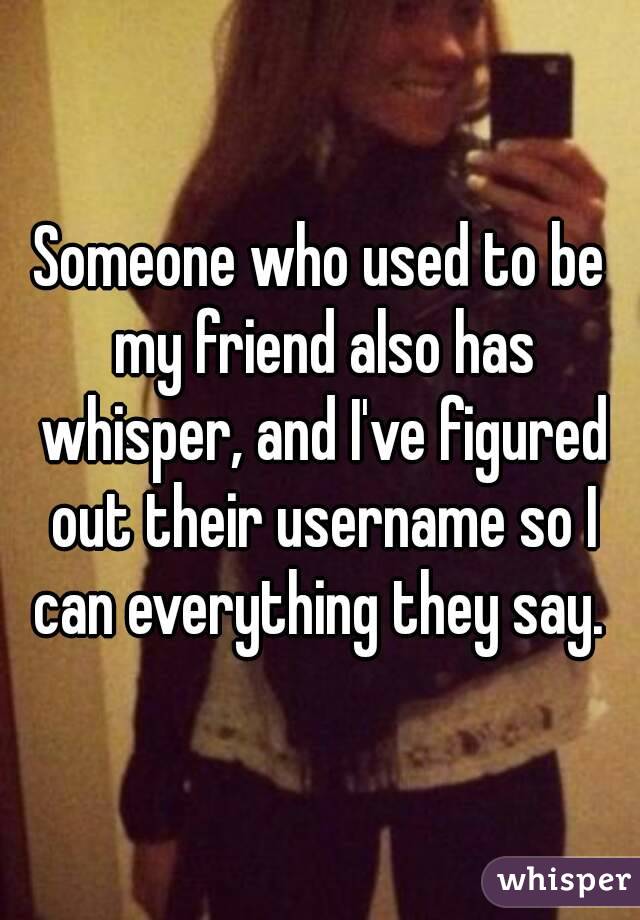 Someone who used to be my friend also has whisper, and I've figured out their username so I can everything they say. 