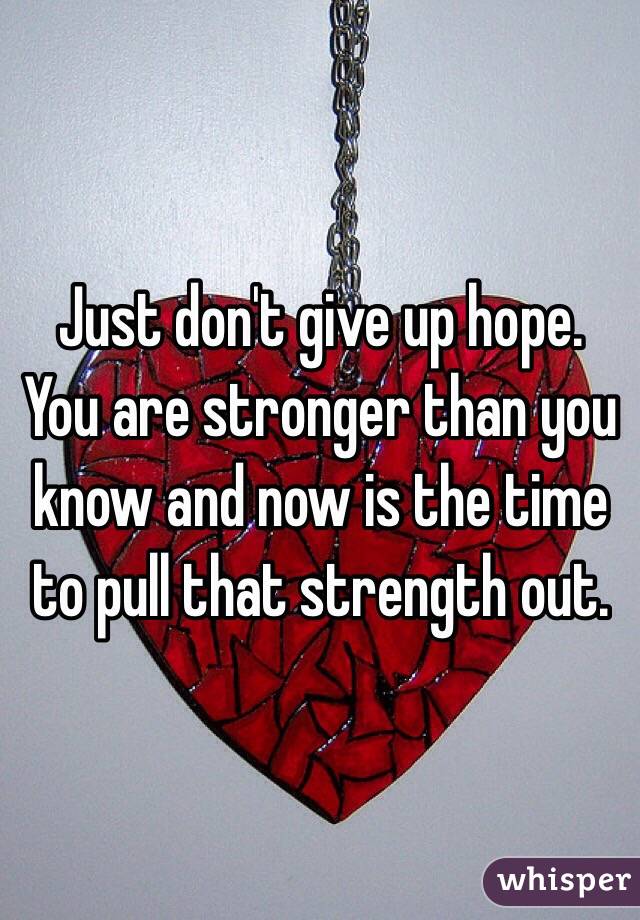 Just don't give up hope. 
You are stronger than you know and now is the time to pull that strength out. 