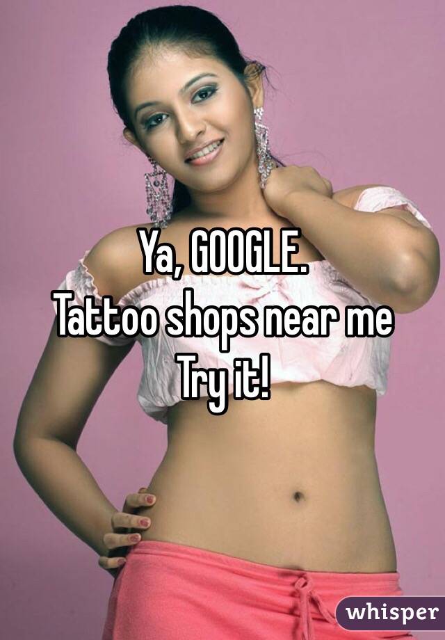 Ya, GOOGLE.
Tattoo shops near me
Try it! 