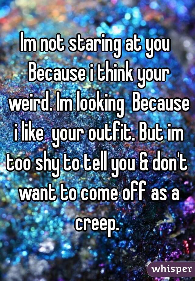 Im not staring at you  Because i think your weird. Im looking  Because i like  your outfit. But im too shy to tell you & don't  want to come off as a creep. 