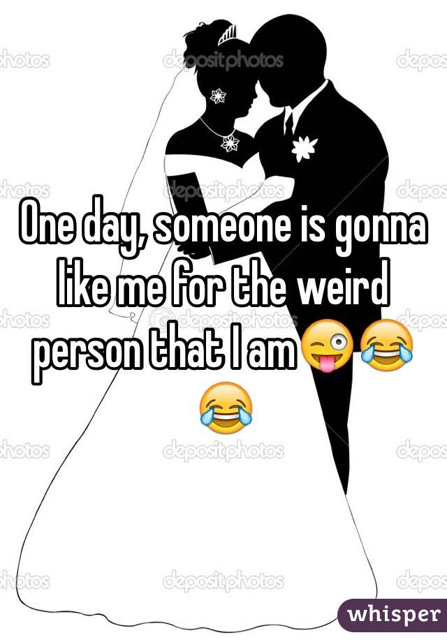 One day, someone is gonna like me for the weird person that I am😜😂😂