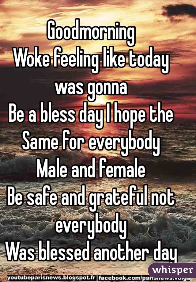 Goodmorning 
Woke feeling like today was gonna 
Be a bless day I hope the
Same for everybody 
Male and female 
Be safe and grateful not everybody 
Was blessed another day 