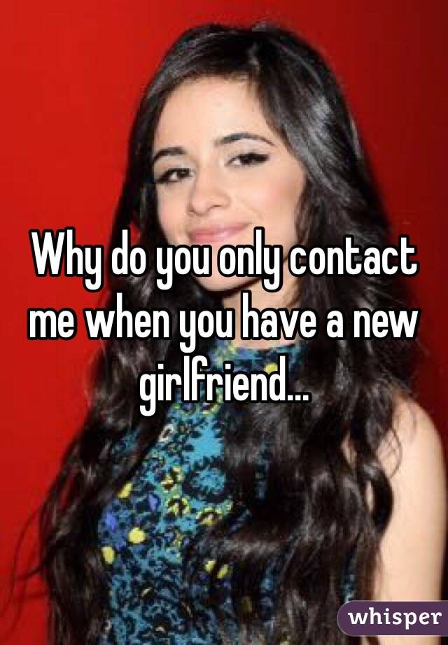 Why do you only contact me when you have a new girlfriend... 