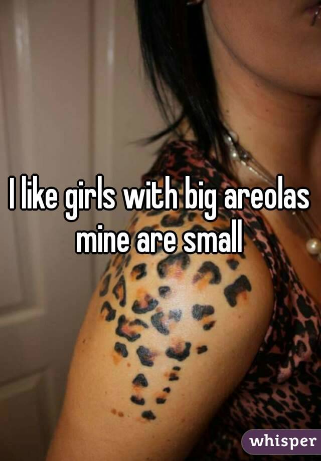 I like girls with big areolas mine are small 