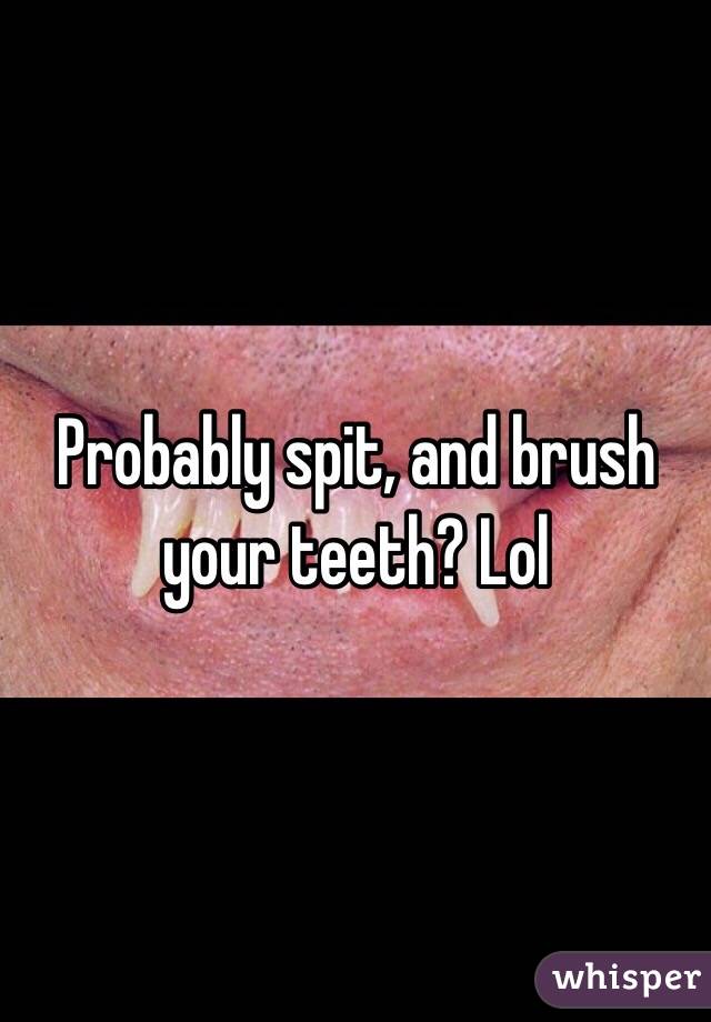Probably spit, and brush your teeth? Lol