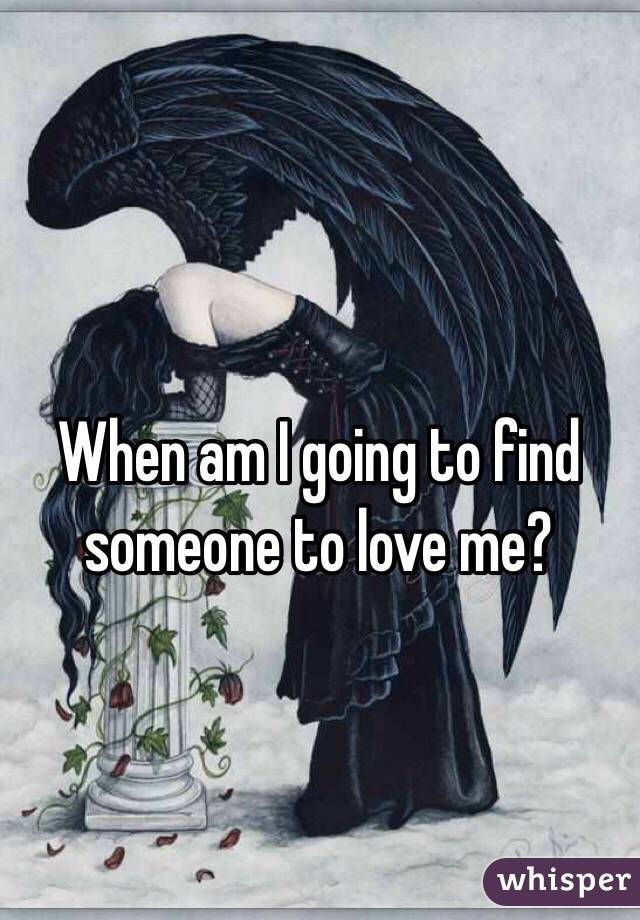When am I going to find someone to love me?