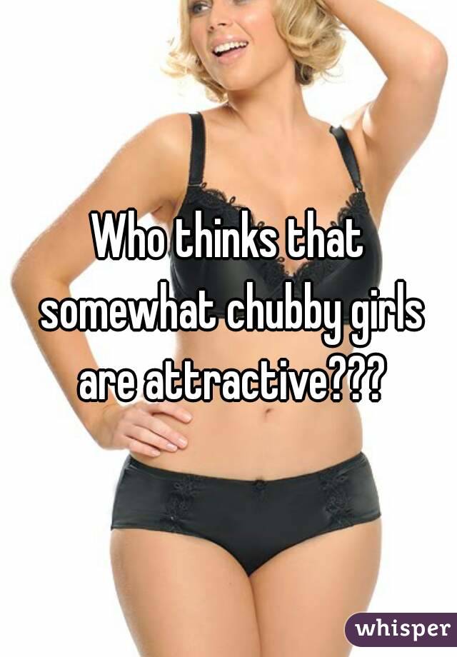 Who thinks that somewhat chubby girls are attractive???