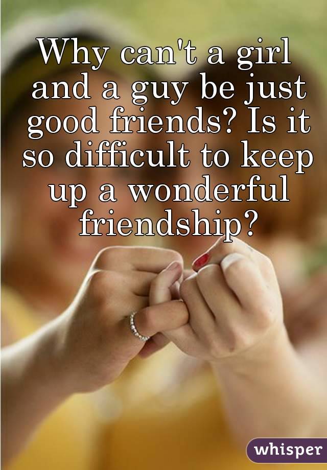 Why can't a girl and a guy be just good friends? Is it so difficult to keep up a wonderful friendship?