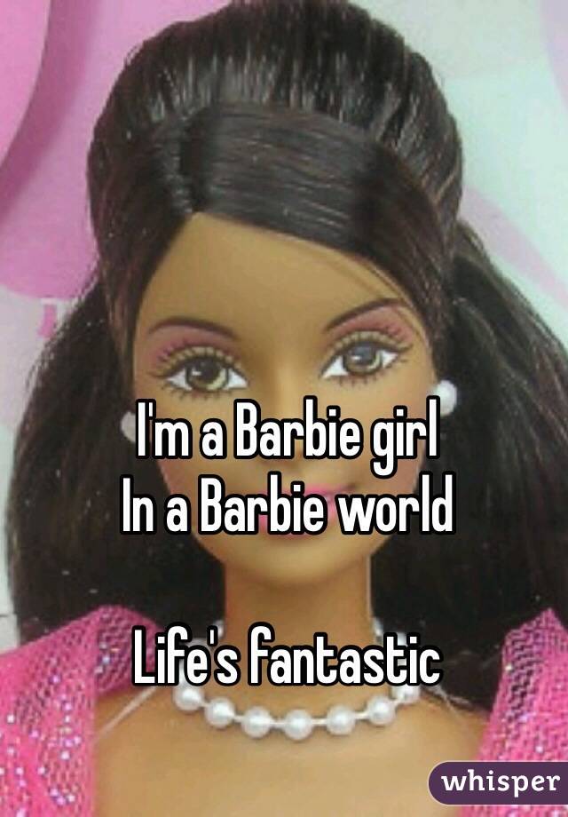 I'm a Barbie girl 
In a Barbie world

Life's fantastic 