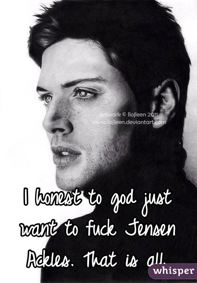 I honest to god just want to fuck Jensen Ackles. That is all.