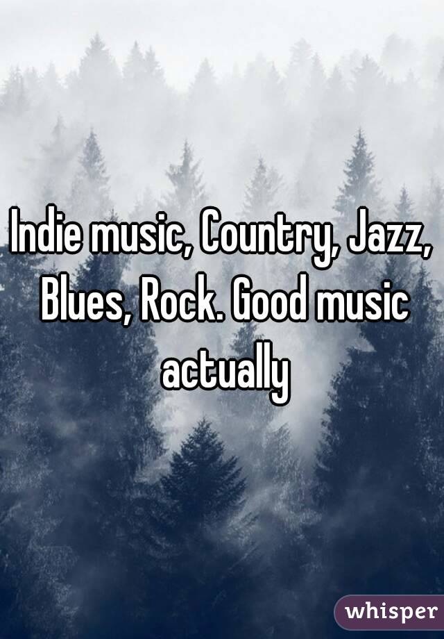 Indie music, Country, Jazz, Blues, Rock. Good music actually