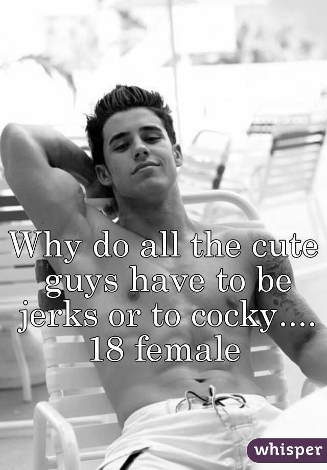 Why do all the cute guys have to be jerks or to cocky....
18 female