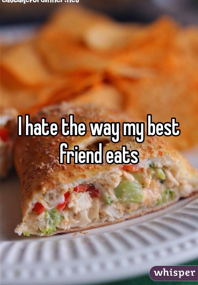 I hate the way my best friend eats 