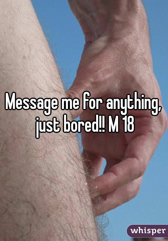 Message me for anything, just bored!! M 18